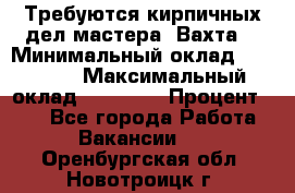 Требуются кирпичных дел мастера. Вахта. › Минимальный оклад ­ 65 000 › Максимальный оклад ­ 99 000 › Процент ­ 20 - Все города Работа » Вакансии   . Оренбургская обл.,Новотроицк г.